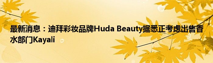 最新消息：迪拜彩妆品牌Huda Beauty据悉正考虑出售香水部门Kayali