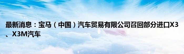 最新消息：宝马（中国）汽车贸易有限公司召回部分进口X3、X3M汽车