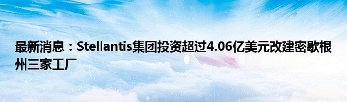 最新消息：Stellantis集团投资超过4.06亿美元改建密歇根州三家工厂