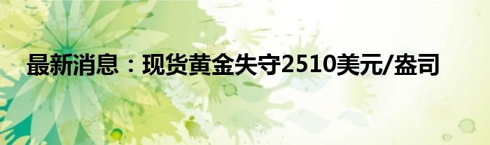 最新消息：现货黄金失守2510美元/盎司