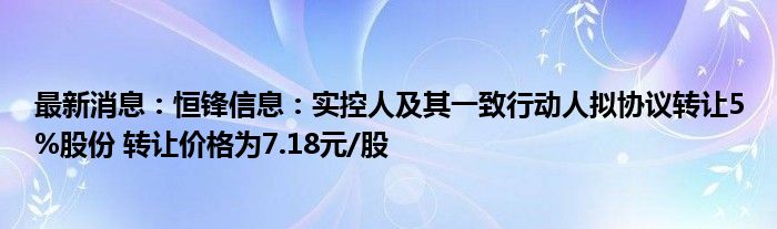 最新消息：恒锋信息：实控人及其一致行动人拟协议转让5%股份 转让价格为7.18元/股