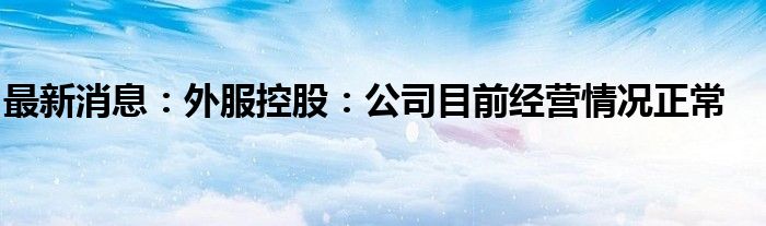 最新消息：外服控股：公司目前经营情况正常