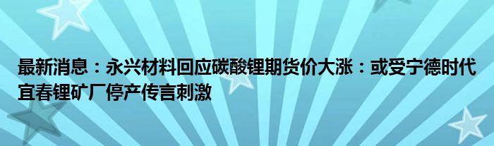 最新消息：永兴材料回应碳酸锂期货价大涨：或受宁德时代宜春锂矿厂停产传言刺激