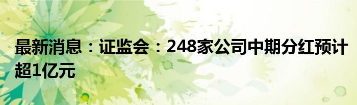 最新消息：证监会：248家公司中期分红预计超1亿元