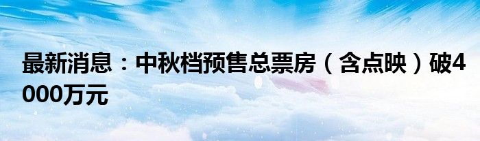 最新消息：中秋档预售总票房（含点映）破4000万元