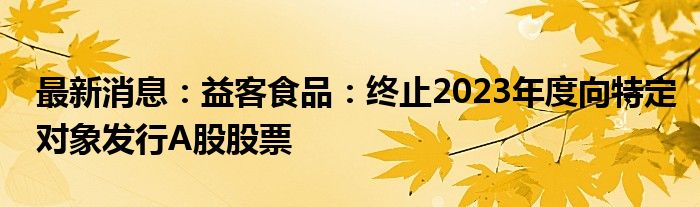 最新消息：益客食品：终止2023年度向特定对象发行A股股票