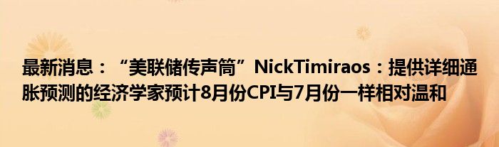 最新消息：“美联储传声筒”NickTimiraos：提供详细通胀预测的经济学家预计8月份CPI与7月份一样相对温和