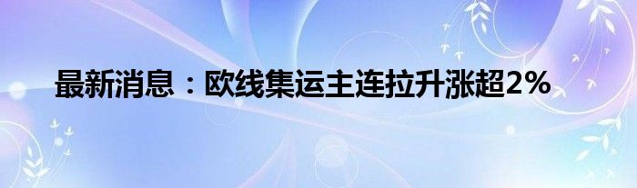 最新消息：欧线集运主连拉升涨超2%