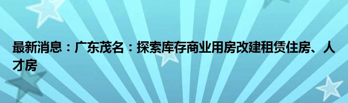 最新消息：广东茂名：探索库存商业用房改建租赁住房、人才房
