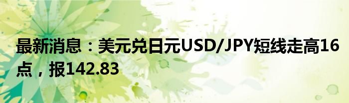 最新消息：美元兑日元USD/JPY短线走高16点，报142.83