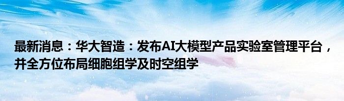 最新消息：华大智造：发布AI大模型产品实验室管理平台，并全方位布局细胞组学及时空组学