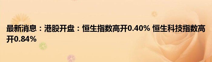 最新消息：港股开盘：恒生指数高开0.40% 恒生科技指数高开0.84%