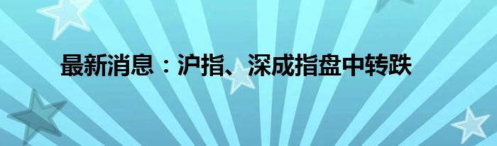 最新消息：沪指、深成指盘中转跌