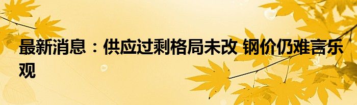 最新消息：供应过剩格局未改 钢价仍难言乐观