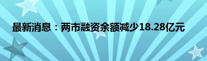 最新消息：两市融资余额减少18.28亿元