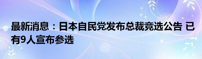 最新消息：日本自民党发布总裁竞选公告 已有9人宣布参选