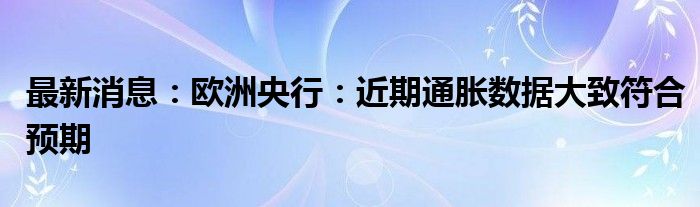 最新消息：欧洲央行：近期通胀数据大致符合预期