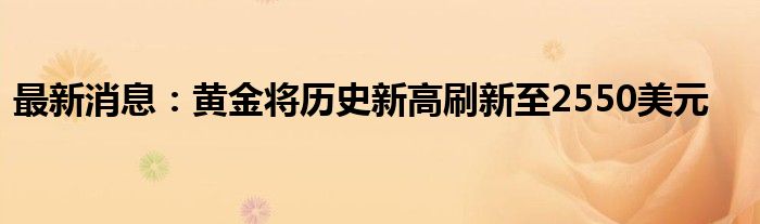 最新消息：黄金将历史新高刷新至2550美元