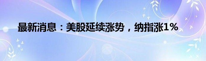 最新消息：美股延续涨势，纳指涨1%