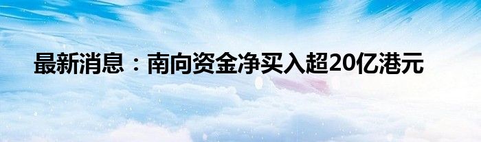 最新消息：南向资金净买入超20亿港元