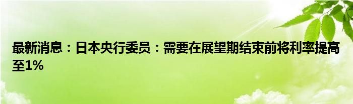 最新消息：日本央行委员：需要在展望期结束前将利率提高至1%