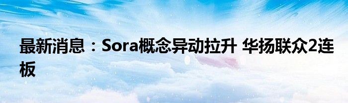 最新消息：Sora概念异动拉升 华扬联众2连板