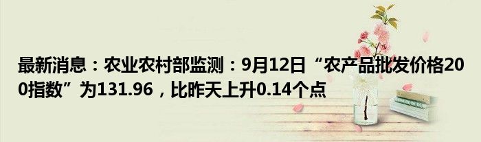 最新消息：农业农村部监测：9月12日“农产品批发价格200指数”为131.96，比昨天上升0.14个点