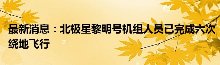 最新消息：北极星黎明号机组人员已完成六次绕地飞行