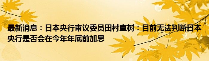 最新消息：日本央行审议委员田村直树：目前无法判断日本央行是否会在今年年底前加息