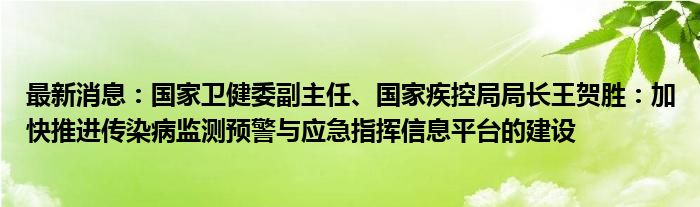 最新消息：国家卫健委副主任、国家疾控局局长王贺胜：加快推进传染病监测预警与应急指挥信息平台的建设