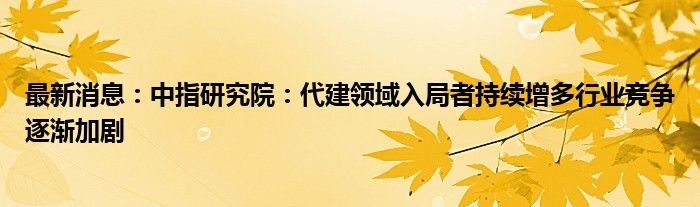 最新消息：中指研究院：代建领域入局者持续增多行业竞争逐渐加剧