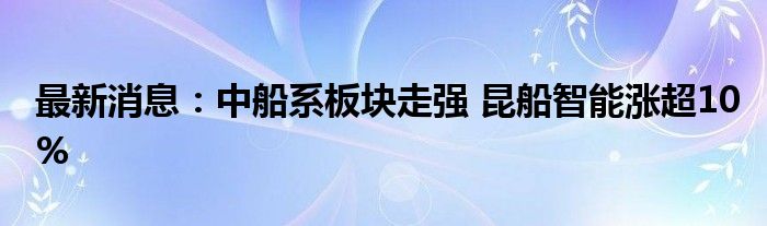 最新消息：中船系板块走强 昆船智能涨超10%