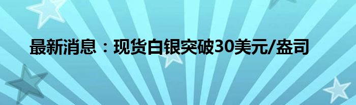 最新消息：现货白银突破30美元/盎司