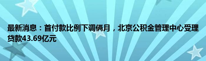 最新消息：首付款比例下调俩月，北京公积金管理中心受理贷款43.69亿元