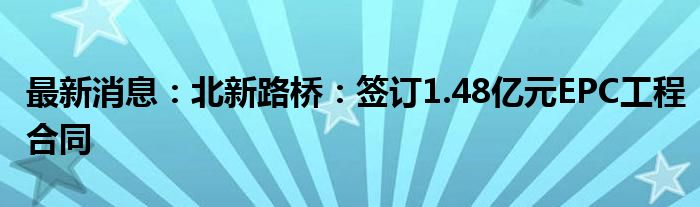 最新消息：北新路桥：签订1.48亿元EPC工程合同