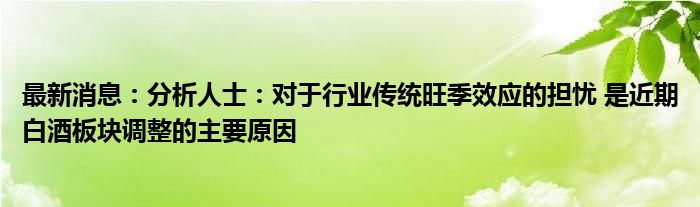 最新消息：分析人士：对于行业传统旺季效应的担忧 是近期白酒板块调整的主要原因