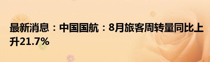 最新消息：中国国航：8月旅客周转量同比上升21.7%