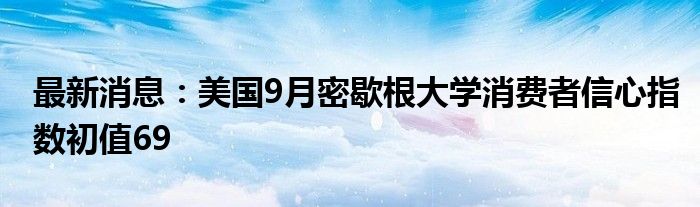 最新消息：美国9月密歇根大学消费者信心指数初值69