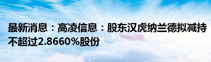 最新消息：高凌信息：股东汉虎纳兰德拟减持不超过2.8660%股份