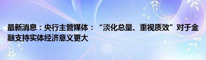 最新消息：央行主管媒体：“淡化总量、重视质效”对于金融支持实体经济意义更大