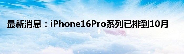 最新消息：iPhone16Pro系列已排到10月