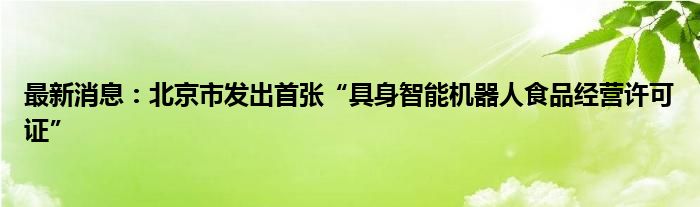 最新消息：北京市发出首张“具身智能机器人食品经营许可证”