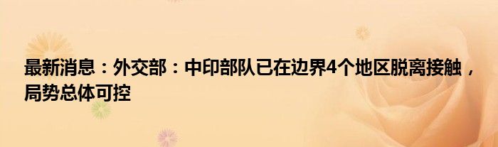 最新消息：外交部：中印部队已在边界4个地区脱离接触，局势总体可控