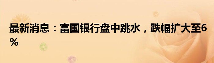 最新消息：富国银行盘中跳水，跌幅扩大至6%