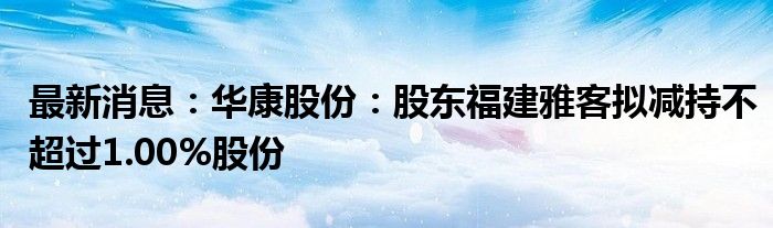 最新消息：华康股份：股东福建雅客拟减持不超过1.00%股份