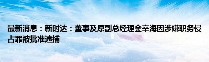 最新消息：新时达：董事及原副总经理金辛海因涉嫌职务侵占罪被批准逮捕