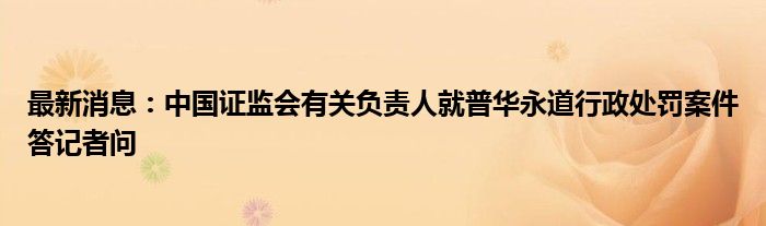 最新消息：中国证监会有关负责人就普华永道行政处罚案件答记者问