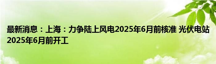 最新消息：上海：力争陆上风电2025年6月前核准 光伏电站2025年6月前开工