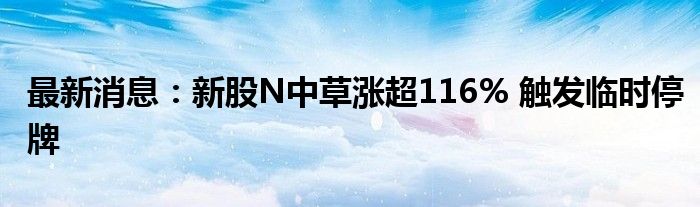 最新消息：新股N中草涨超116% 触发临时停牌