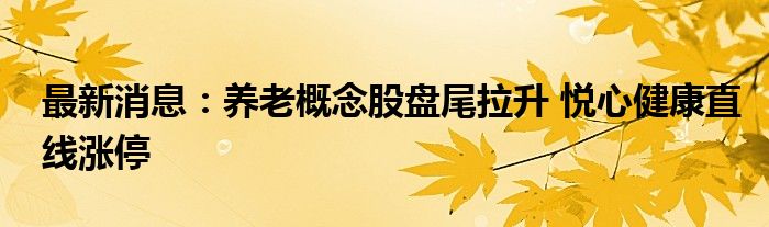 最新消息：养老概念股盘尾拉升 悦心健康直线涨停